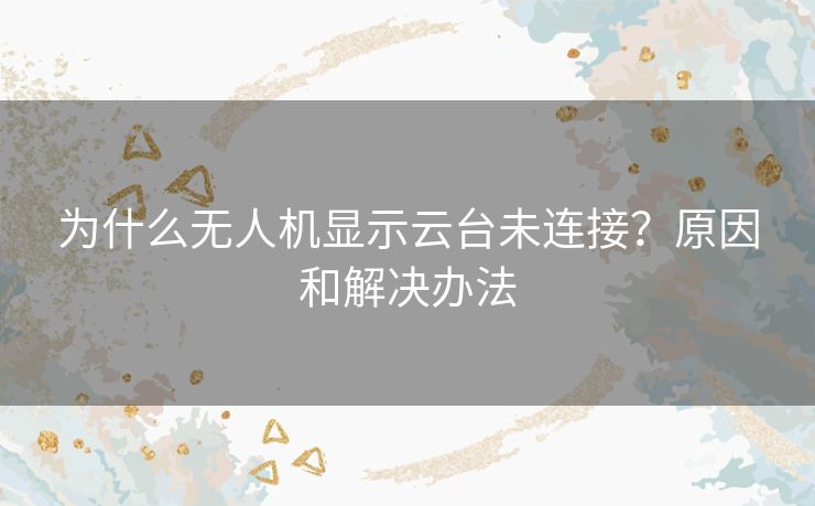 为什么无人机显示云台未连接？原因和解决办法