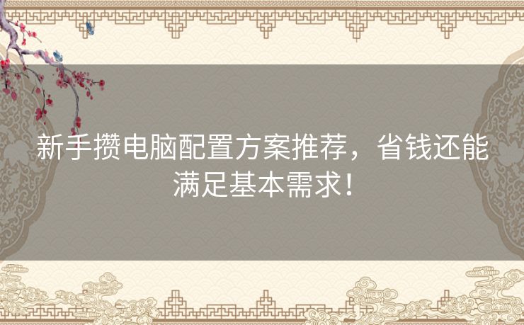 新手攒电脑配置方案推荐，省钱还能满足基本需求！