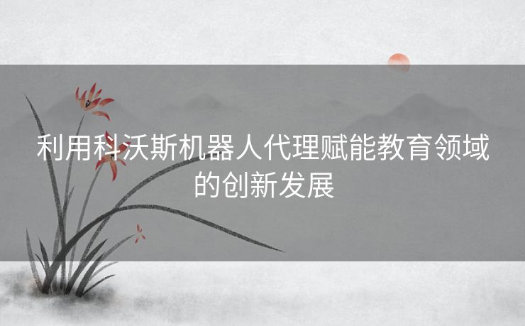 利用科沃斯机器人代理赋能教育领域的创新发展