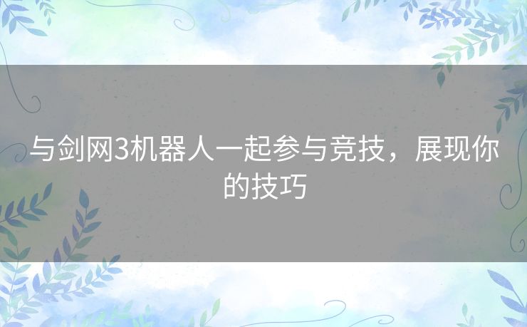 与剑网3机器人一起参与竞技，展现你的技巧