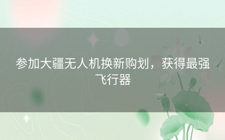 参加大疆无人机换新购划，获得最强飞行器