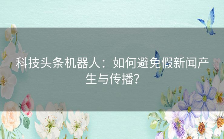 科技头条机器人：如何避免假新闻产生与传播？