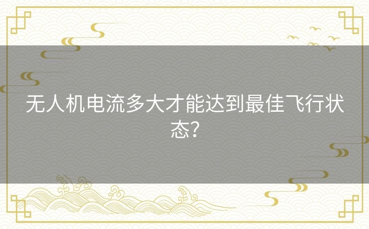 无人机电流多大才能达到最佳飞行状态？