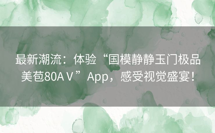 最新潮流：体验“国模静静玉门极品美苞80AⅤ”App，感受视觉盛宴！