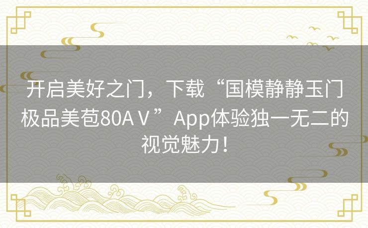 开启美好之门，下载“国模静静玉门极品美苞80AⅤ”App体验独一无二的视觉魅力！