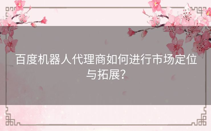 百度机器人代理商如何进行市场定位与拓展？