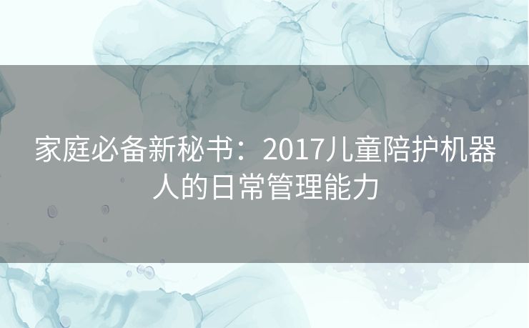 家庭必备新秘书：2017儿童陪护机器人的日常管理能力
