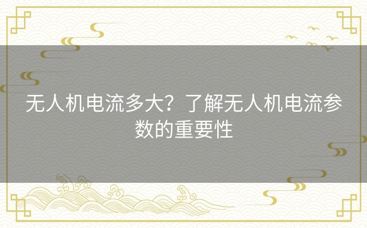 无人机电流多大？了解无人机电流参数的重要性