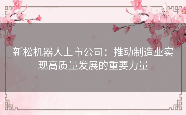 新松机器人上市公司：推动制造业实现高质量发展的重要力量