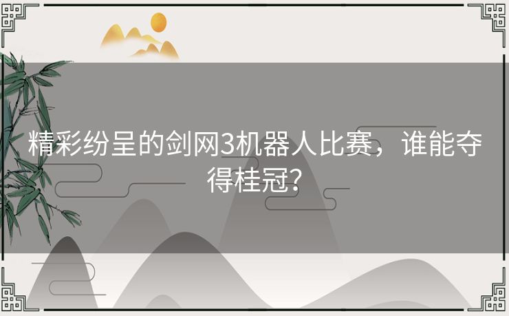 精彩纷呈的剑网3机器人比赛，谁能夺得桂冠？