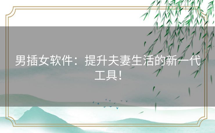 男插女软件：提升夫妻生活的新一代工具！