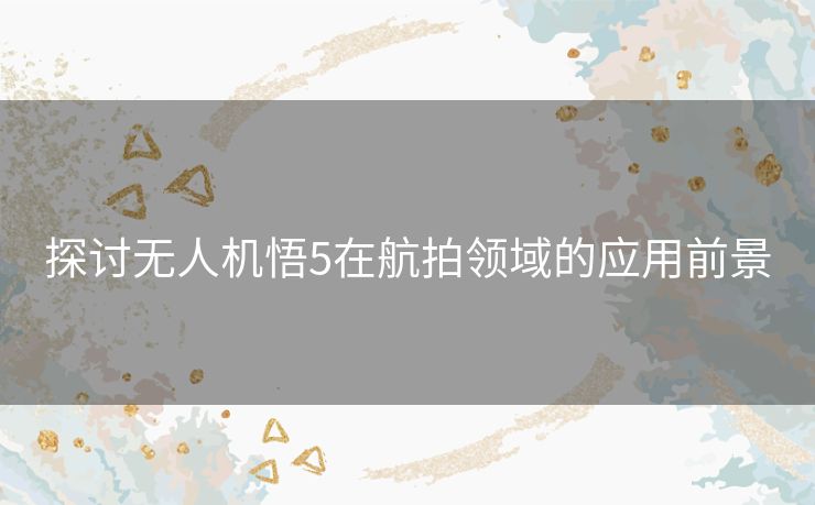 探讨无人机悟5在航拍领域的应用前景
