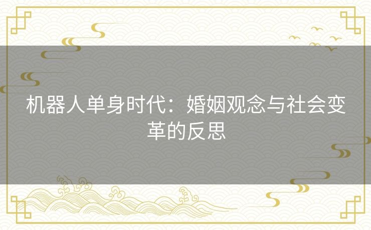 机器人单身时代：婚姻观念与社会变革的反思