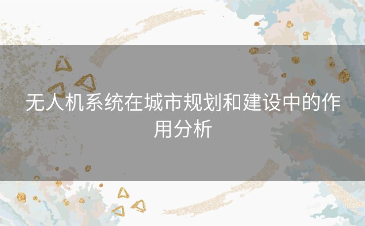 无人机系统在城市规划和建设中的作用分析