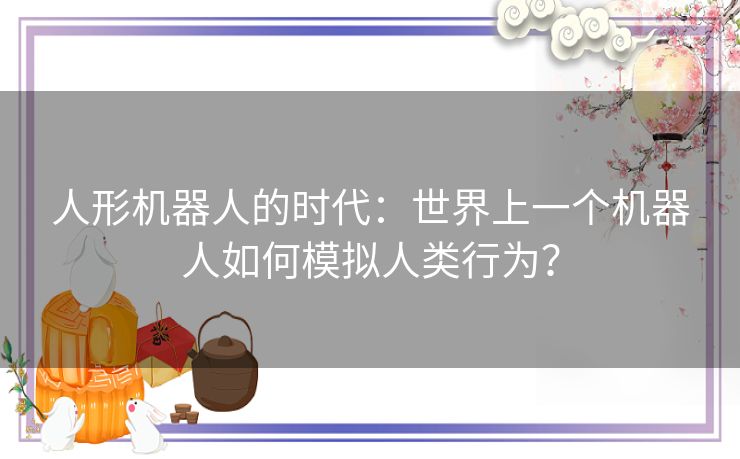 人形机器人的时代：世界上一个机器人如何模拟人类行为？