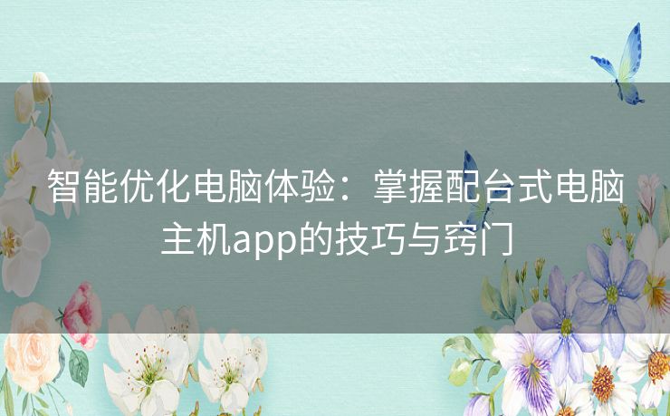 智能优化电脑体验：掌握配台式电脑主机app的技巧与窍门