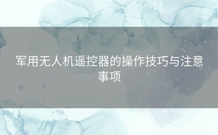 军用无人机遥控器的操作技巧与注意事项