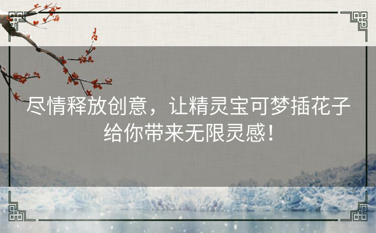 尽情释放创意，让精灵宝可梦插花子给你带来无限灵感！