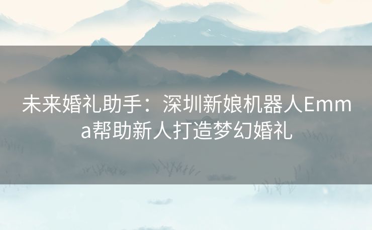 未来婚礼助手：深圳新娘机器人Emma帮助新人打造梦幻婚礼