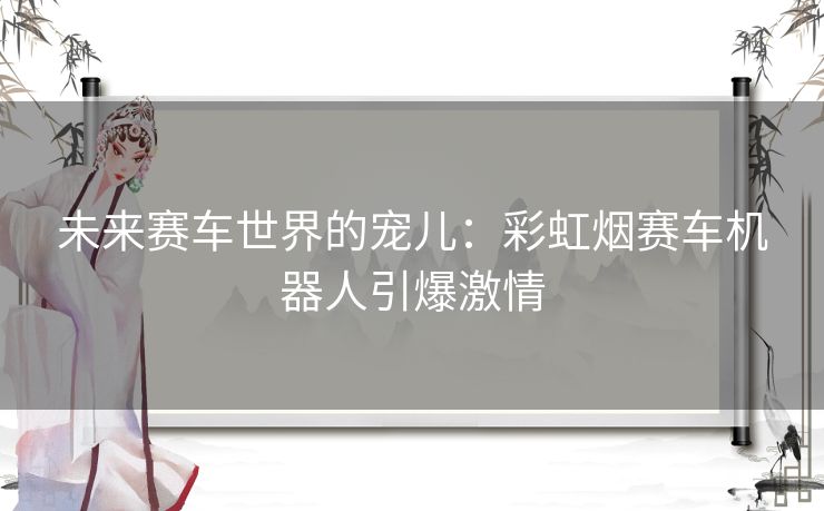 未来赛车世界的宠儿：彩虹烟赛车机器人引爆激情