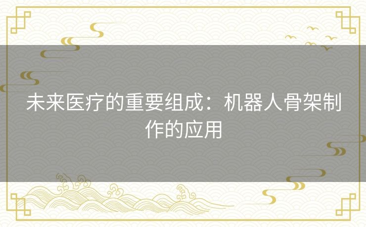 未来医疗的重要组成：机器人骨架制作的应用