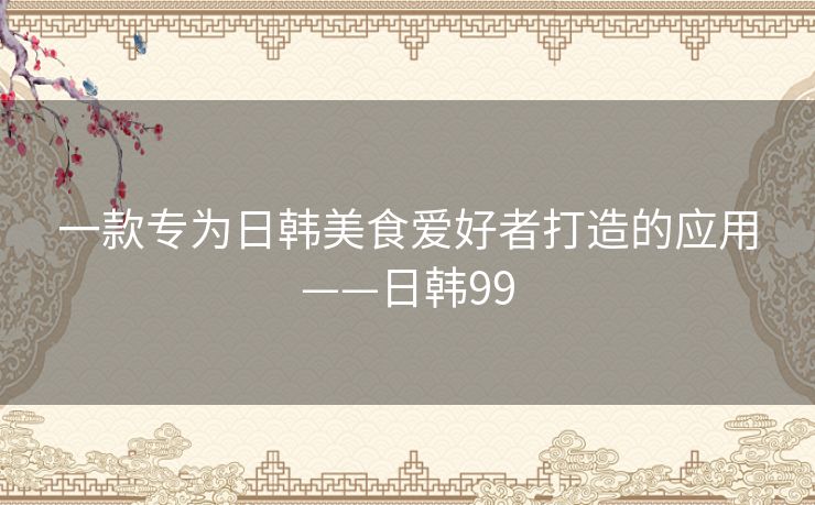 一款专为日韩美食爱好者打造的应用——日韩99