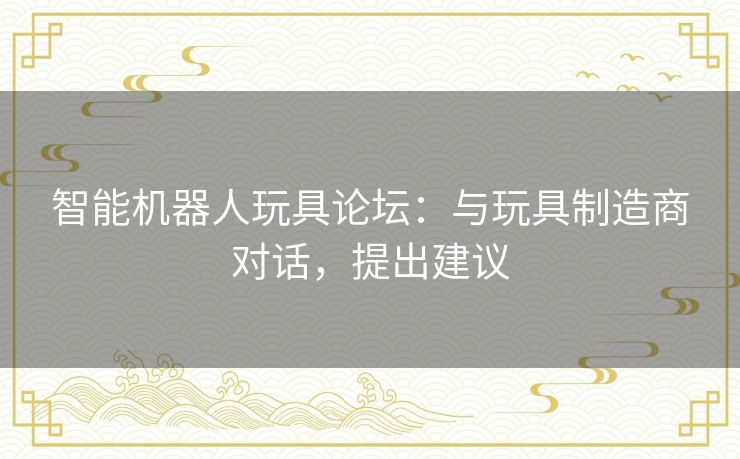 智能机器人玩具论坛：与玩具制造商对话，提出建议