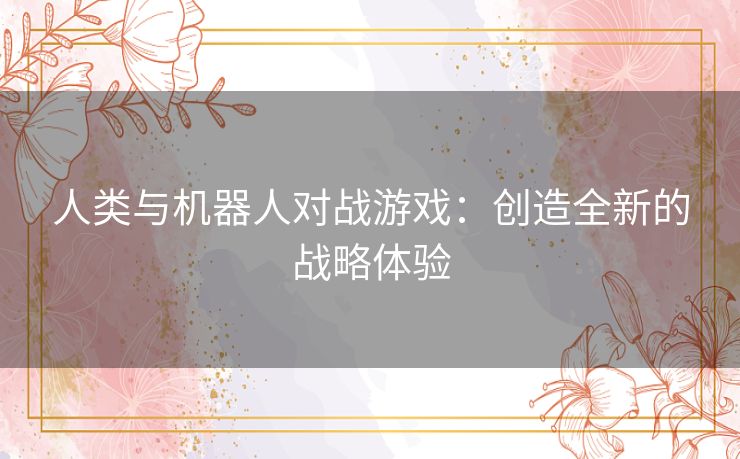 人类与机器人对战游戏：创造全新的战略体验