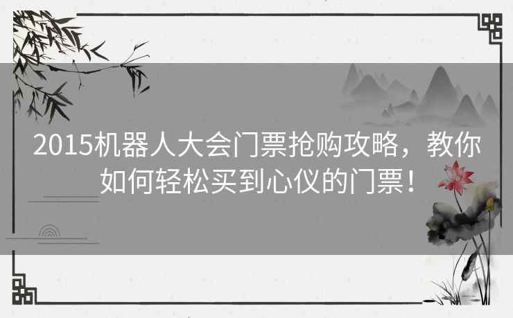 2015机器人大会门票抢购攻略，教你如何轻松买到心仪的门票！