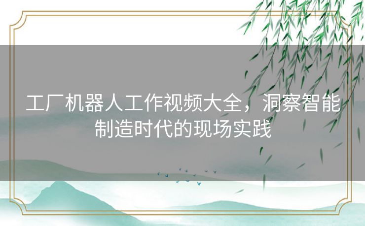 工厂机器人工作视频大全，洞察智能制造时代的现场实践