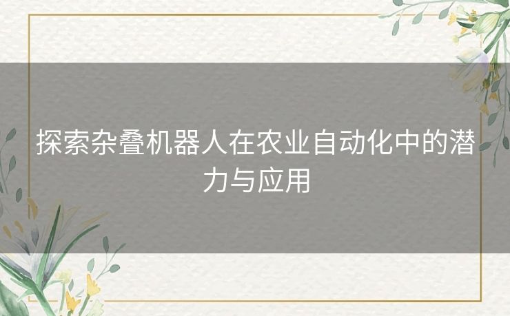探索杂叠机器人在农业自动化中的潜力与应用