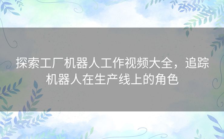 探索工厂机器人工作视频大全，追踪机器人在生产线上的角色