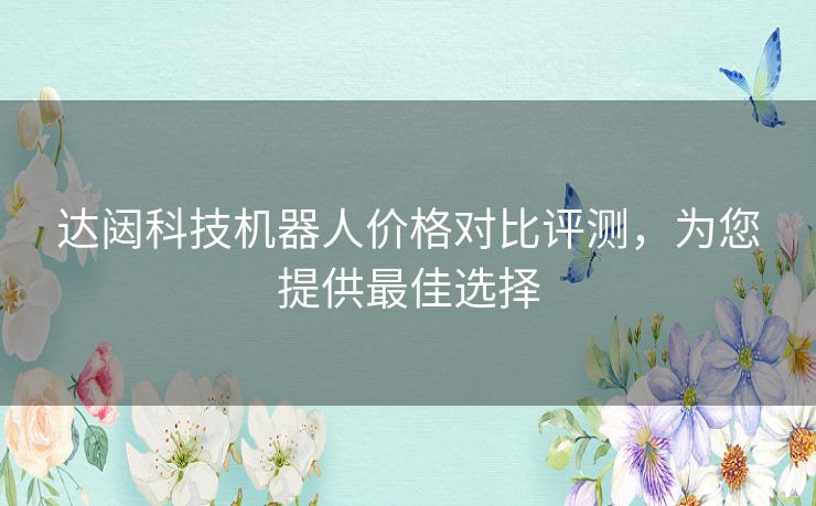 达闼科技机器人价格对比评测，为您提供最佳选择