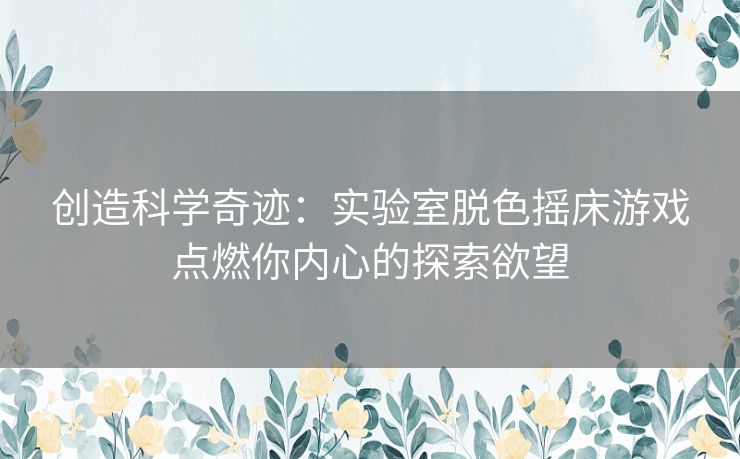 创造科学奇迹：实验室脱色摇床游戏点燃你内心的探索欲望