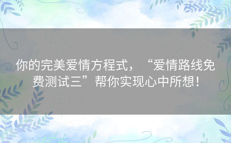 你的完美爱情方程式，“爱情路线免费测试三”帮你实现心中所想！
