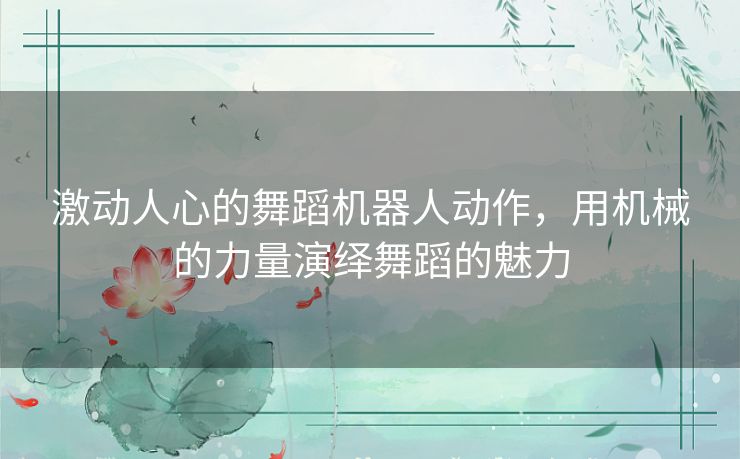激动人心的舞蹈机器人动作，用机械的力量演绎舞蹈的魅力