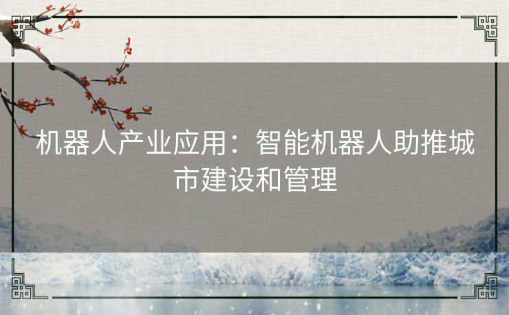 机器人产业应用：智能机器人助推城市建设和管理