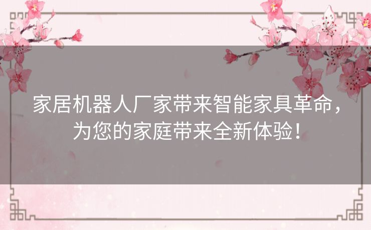 家居机器人厂家带来智能家具革命，为您的家庭带来全新体验！