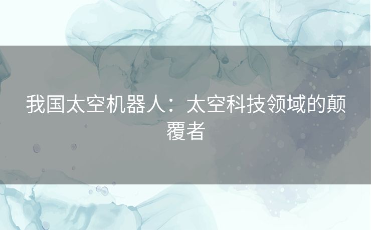 我国太空机器人：太空科技领域的颠覆者