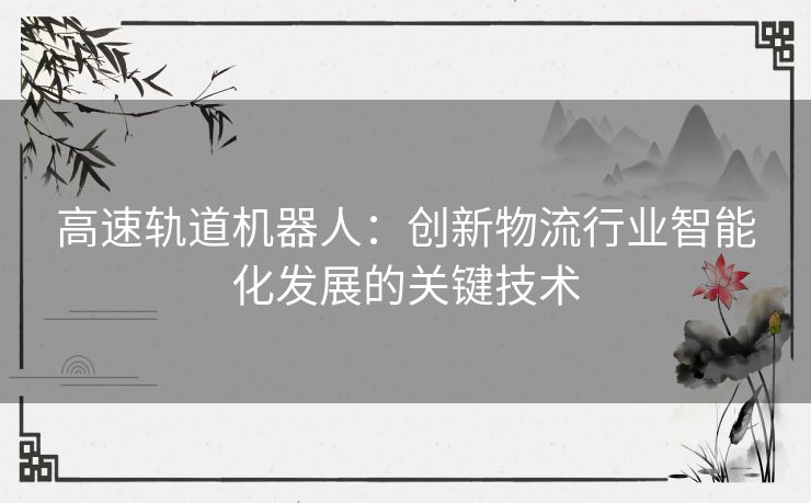 高速轨道机器人：创新物流行业智能化发展的关键技术
