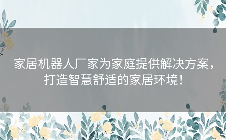 家居机器人厂家为家庭提供解决方案，打造智慧舒适的家居环境！