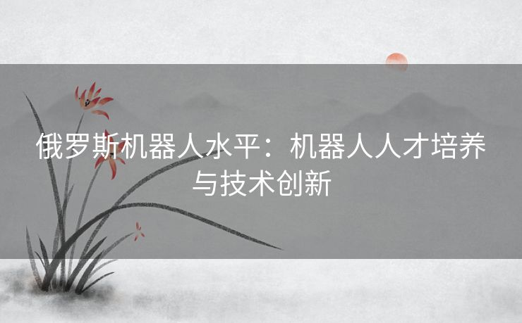 俄罗斯机器人水平：机器人人才培养与技术创新
