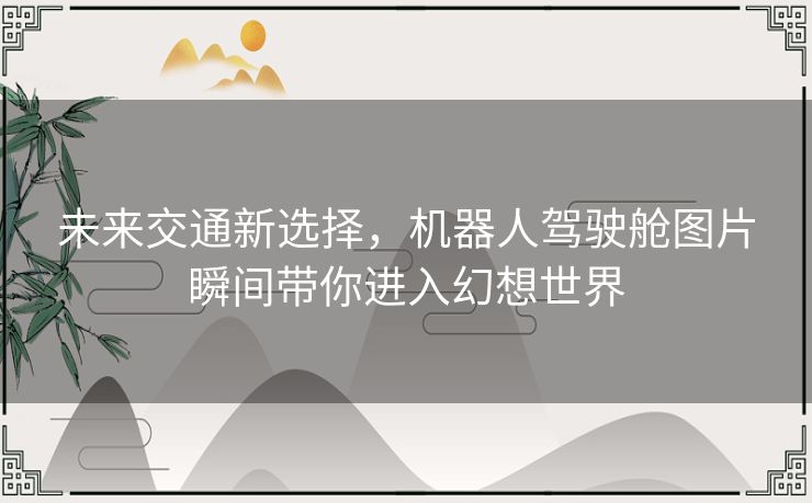 未来交通新选择，机器人驾驶舱图片瞬间带你进入幻想世界