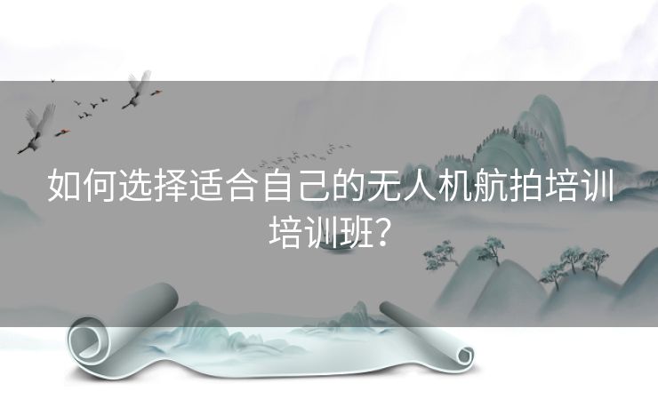 如何选择适合自己的无人机航拍培训培训班？