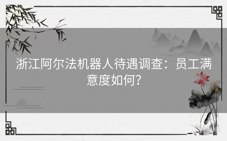 浙江阿尔法机器人待遇调查：员工满意度如何？