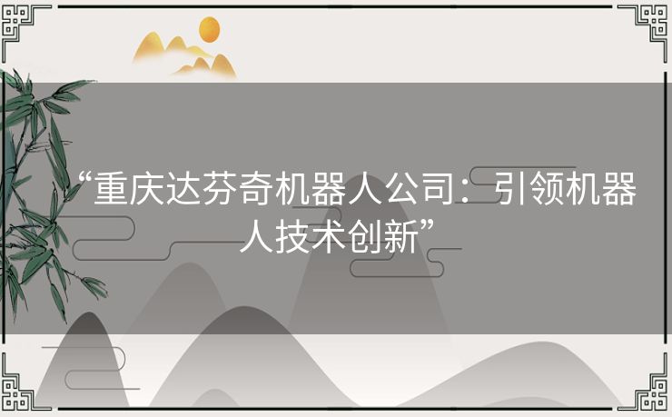 “重庆达芬奇机器人公司：引领机器人技术创新”