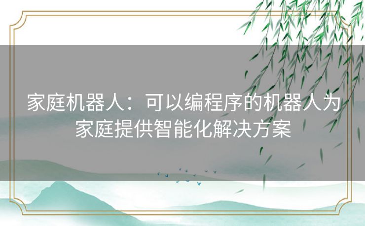 家庭机器人：可以编程序的机器人为家庭提供智能化解决方案