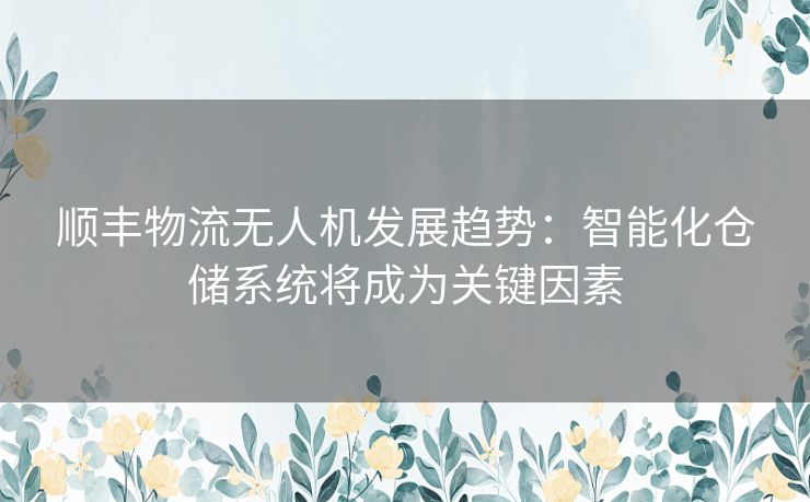顺丰物流无人机发展趋势：智能化仓储系统将成为关键因素