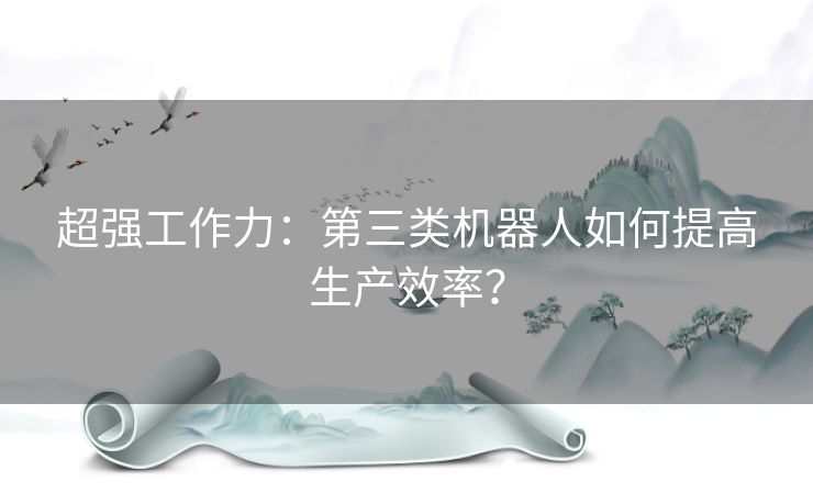 超强工作力：第三类机器人如何提高生产效率？