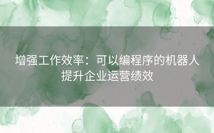 增强工作效率：可以编程序的机器人提升企业运营绩效